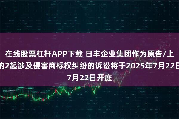 在线股票杠杆APP下载 日丰企业集团作为原告/上诉人的2起涉及侵害商标权纠纷的诉讼将于2025年7月22日开庭