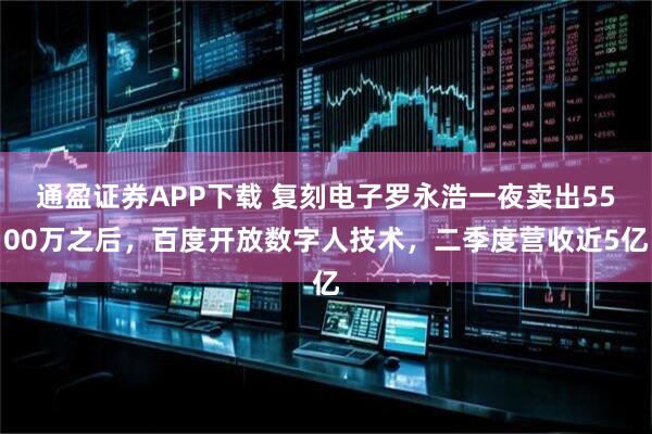 通盈证券APP下载 复刻电子罗永浩一夜卖出5500万之后,百度开放数字人技术,二季度营收近5亿
