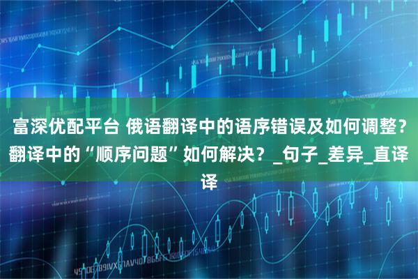 富深优配平台 俄语翻译中的语序错误及如何调整?翻译中的“顺序问题”如何解决?_句子_差异_直译