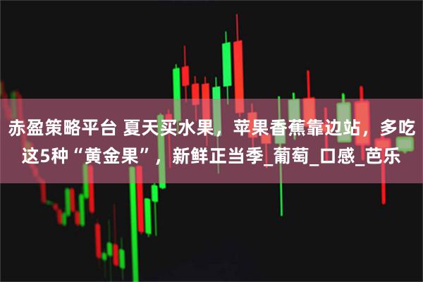 赤盈策略平台 夏天买水果,苹果香蕉靠边站,多吃这5种“黄金果”,新鲜正当季_葡萄_口感_芭乐