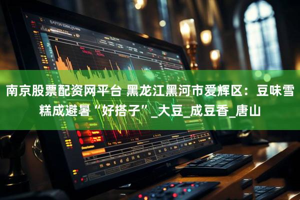 南京股票配资网平台 黑龙江黑河市爱辉区:豆味雪糕成避暑“好搭子”_大豆_成豆香_唐山