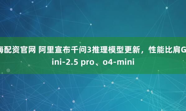 维海配资官网 阿里宣布千问3推理模型更新,性能比肩Gemini-2.5 pro、o4-mini