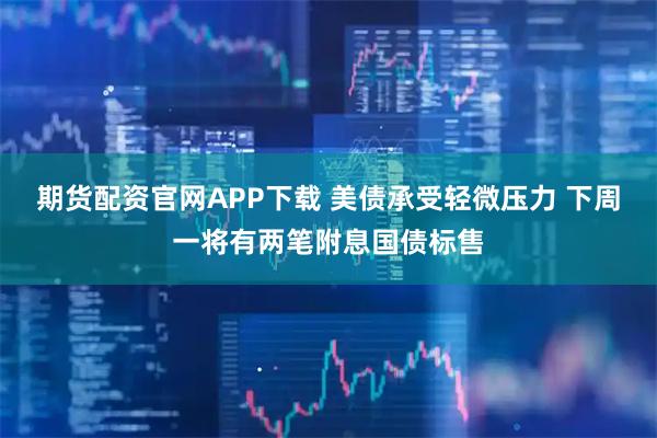 期货配资官网APP下载 美债承受轻微压力 下周一将有两笔附息国债标售