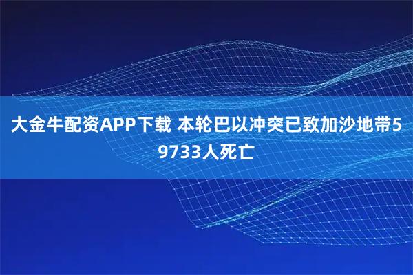 大金牛配资APP下载 本轮巴以冲突已致加沙地带59733人死亡