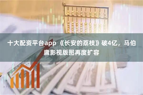 十大配资平台app 《长安的荔枝》破4亿,马伯庸影视版图再度扩容
