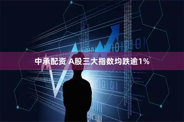 中承配资 A股三大指数均跌逾1%