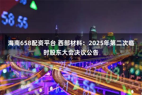 海南658配资平台 西部材料：2025年第二次临时股东大会决议公告