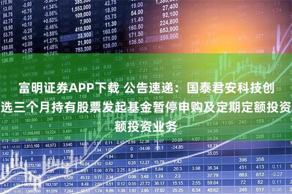 富明证券APP下载 公告速递:国泰君安科技创新精选三个月持有股票发起基金暂停申购及定期定额投资业务