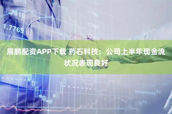 展鹏配资APP下载 药石科技：公司上半年现金流状况表现良好