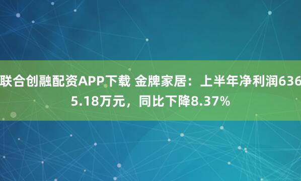 联合创融配资APP下载 金牌家居：上半年净利润6365.18万元，同比下降8.37%