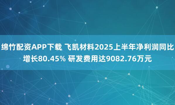 绵竹配资APP下载 飞凯材料2025上半年净利润同比增长80.45% 研发费用达9082.76万元