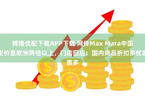 辉煌优配下载APP下载 网传Max Mara中国区定价是欧洲两倍以上,门店回应:国内商品折扣多优惠多