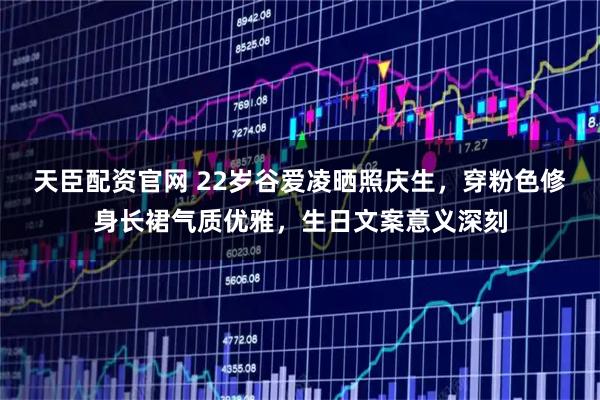 天臣配资官网 22岁谷爱凌晒照庆生,穿粉色修身长裙气质优雅,生日文案意义深刻