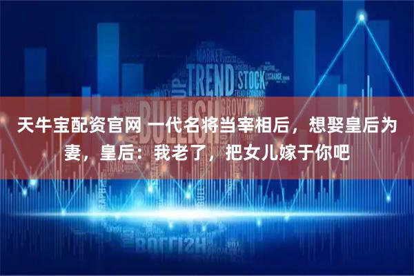 天牛宝配资官网 一代名将当宰相后,想娶皇后为妻,皇后:我老了,把女儿嫁于你吧
