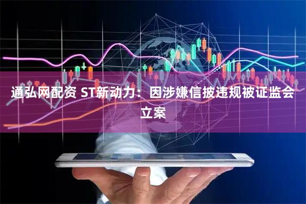 通弘网配资 ST新动力:因涉嫌信披违规被证监会立案