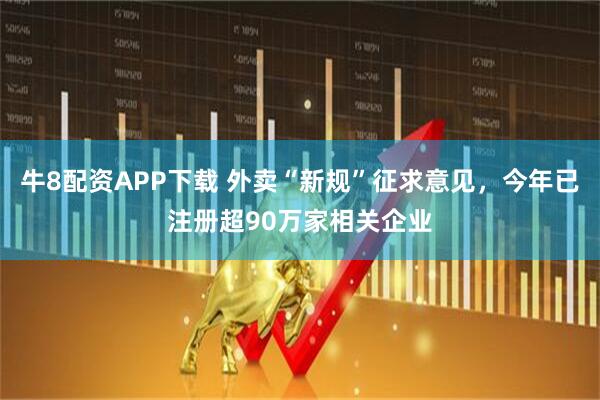 牛8配资APP下载 外卖“新规”征求意见,今年已注册超90万家相关企业