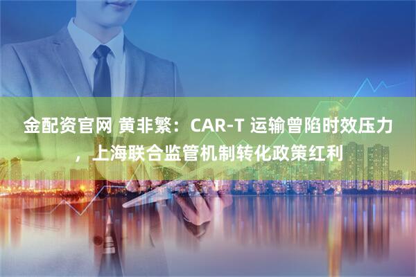 金配资官网 黄非繁：CAR-T 运输曾陷时效压力，上海联合监管机制转化政策红利