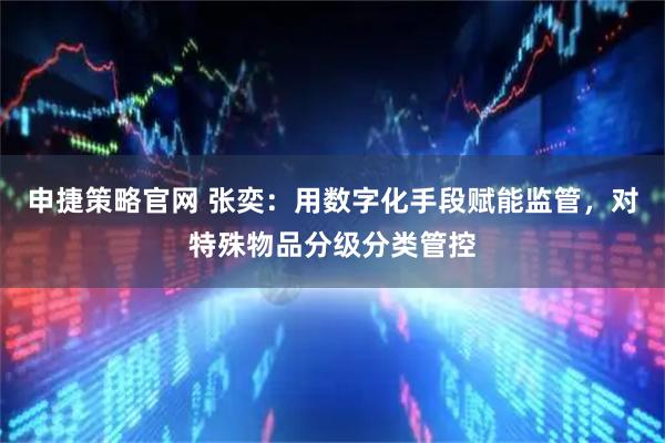 申捷策略官网 张奕：用数字化手段赋能监管，对特殊物品分级分类管控
