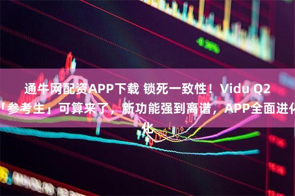 通牛网配资APP下载 锁死一致性！Vidu Q2「参考生」可算来了，新功能强到离谱，APP全面进化
