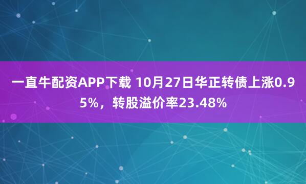 一直牛配资APP下载 10月27日华正转债上涨0.95%,转股溢价率23.48%