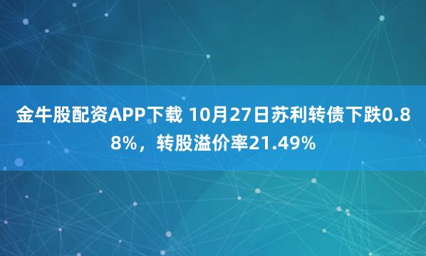 金牛股配资APP下载 10月27日苏利转债下跌0.88%,转股溢价率21.49%
