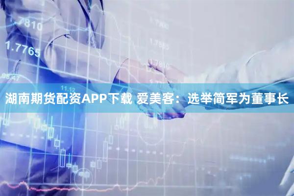 湖南期货配资APP下载 爱美客：选举简军为董事长
