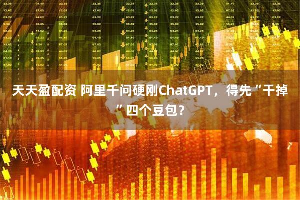 天天盈配资 阿里千问硬刚ChatGPT,得先“干掉”四个豆包?