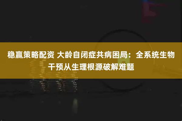 稳赢策略配资 大龄自闭症共病困局：全系统生物干预从生理根源破解难题