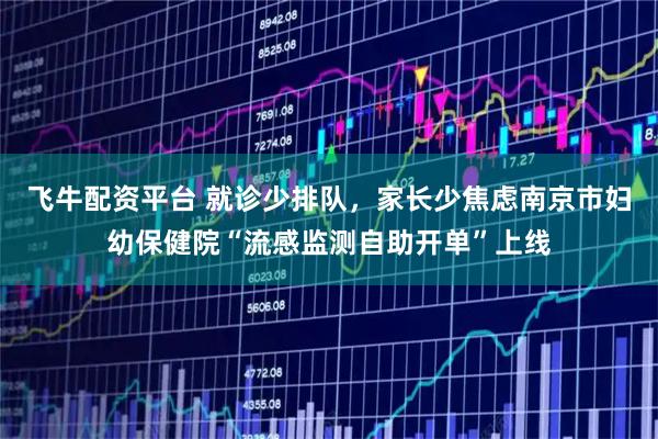 飞牛配资平台 就诊少排队,家长少焦虑南京市妇幼保健院“流感监测自助开单”上线