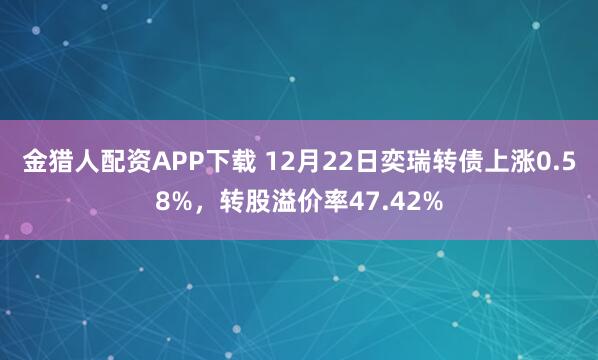 金猎人配资APP下载 12月22日奕瑞转债上涨0.58%，转股溢价率47.42%
