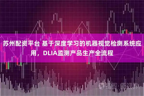 苏州配资平台 基于深度学习的机器视觉检测系统应用，DLIA监测产品生产全流程