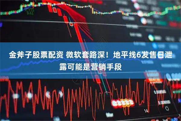 金斧子股票配资 微软套路深！地平线6发售日泄露可能是营销手段