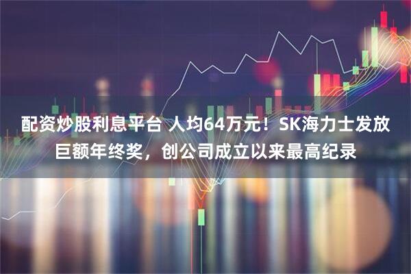配资炒股利息平台 人均64万元！SK海力士发放巨额年终奖，创公司成立以来最高纪录