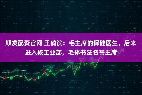 顺发配资官网 王鹤滨：毛主席的保健医生，后来进入核工业部，毛体书法名誉主席