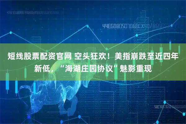 短线股票配资官网 空头狂欢！美指崩跌至近四年新低，“海湖庄园协议”魅影重现