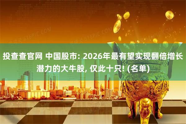 投查查官网 中国股市: 2026年最有望实现翻倍增长潜力的大牛股, 仅此十只! (名单)