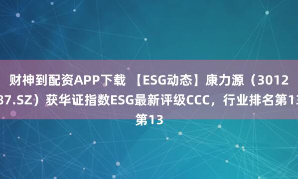 财神到配资APP下载 【ESG动态】康力源（301287.SZ）获华证指数ESG最新评级CCC，行业排名第13