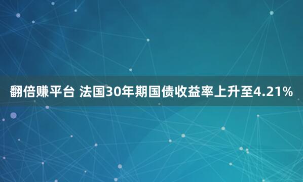 翻倍赚平台 法国30年期国债收益率上升至4.21%