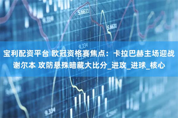 宝利配资平台 欧冠资格赛焦点：卡拉巴赫主场迎战谢尔本 攻防悬殊暗藏大比分_进攻_进球_核心