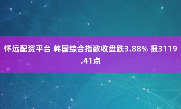 怀远配资平台 韩国综合指数收盘跌3.88% 报3119.41点