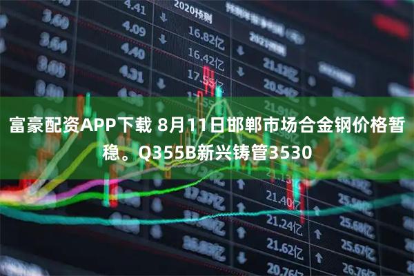 富豪配资APP下载 8月11日邯郸市场合金钢价格暂稳。Q355B新兴铸管3530