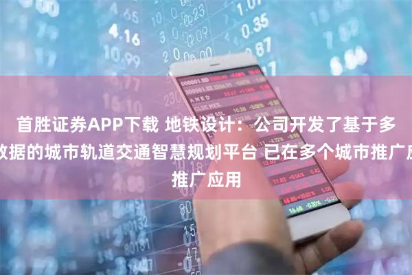 首胜证券APP下载 地铁设计：公司开发了基于多源数据的城市轨道交通智慧规划平台 已在多个城市推广应用