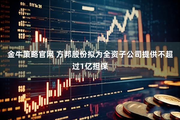 金牛策略官网 方邦股份拟为全资子公司提供不超过1亿担保