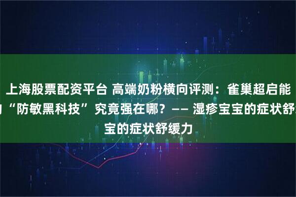 上海股票配资平台 高端奶粉横向评测：雀巢超启能恩的 “防敏黑科技” 究竟强在哪？—— 湿疹宝宝的症状舒缓力