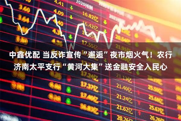 中鑫优配 当反诈宣传“邂逅”夜市烟火气！农行济南太平支行“黄河大集”送金融安全入民心