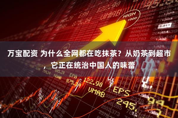 万宝配资 为什么全网都在吃抹茶？从奶茶到超市，它正在统治中国人的味蕾