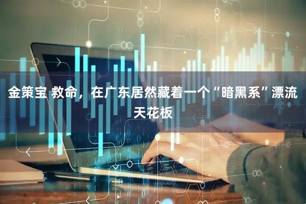金策宝 救命，在广东居然藏着一个“暗黑系”漂流天花板