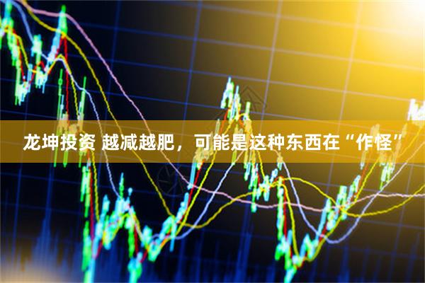 龙坤投资 越减越肥，可能是这种东西在“作怪”