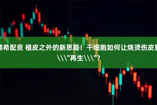 楠希配资 植皮之外的新思路！干细胞如何让烧烫伤皮肤\