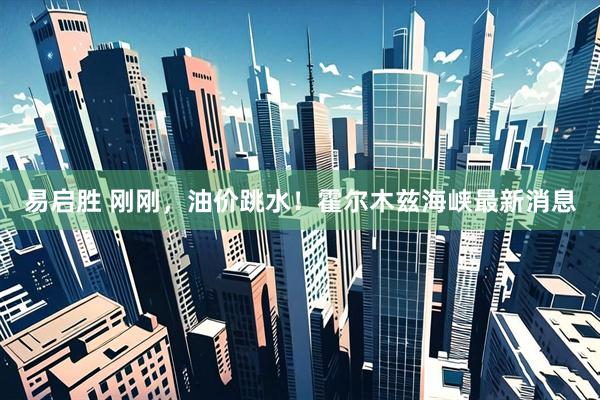 易启胜 刚刚，油价跳水！霍尔木兹海峡最新消息